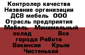 Контролер качества › Название организации ­ ДСВ мебель, ООО › Отрасль предприятия ­ Мебель › Минимальный оклад ­ 16 500 - Все города Работа » Вакансии   . Крым,Чистенькая